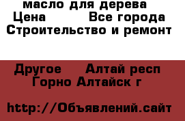 масло для дерева › Цена ­ 200 - Все города Строительство и ремонт » Другое   . Алтай респ.,Горно-Алтайск г.